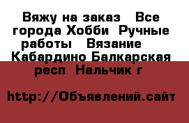 Вяжу на заказ - Все города Хобби. Ручные работы » Вязание   . Кабардино-Балкарская респ.,Нальчик г.